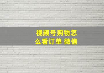 视频号购物怎么看订单 微信